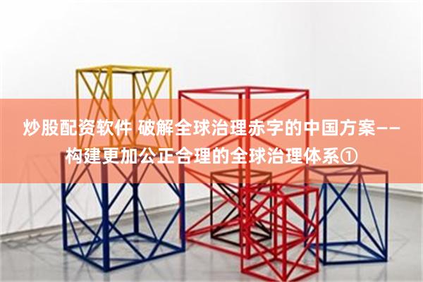 炒股配资软件 破解全球治理赤字的中国方案——构建更加公正合理的全球治理体系①