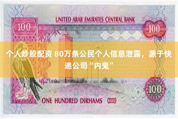个人炒股配资 80万条公民个人信息泄露，源于快递公司“内鬼”