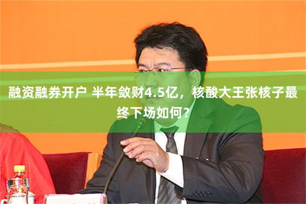 融资融券开户 半年敛财4.5亿，核酸大王张核子最终下场如何？
