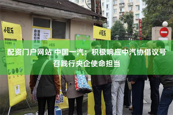 配资门户网站 中国一汽：积极响应中汽协倡议号召践行央企使命担当