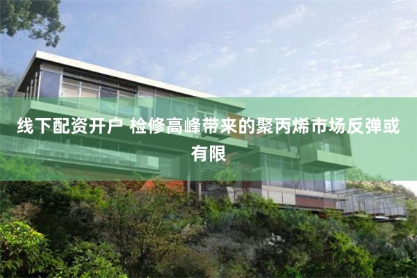 线下配资开户 检修高峰带来的聚丙烯市场反弹或有限