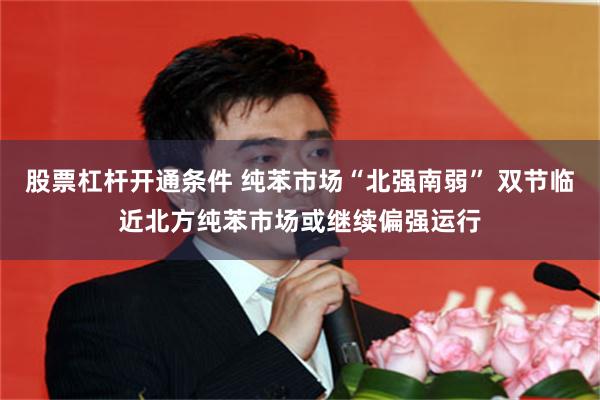 股票杠杆开通条件 纯苯市场“北强南弱” 双节临近北方纯苯市场或继续偏强运行