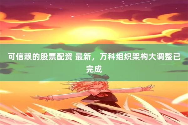 可信赖的股票配资 最新，万科组织架构大调整已完成