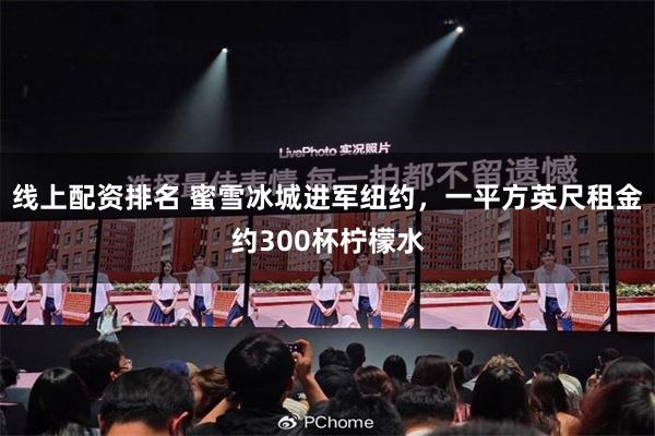 线上配资排名 蜜雪冰城进军纽约，一平方英尺租金约300杯柠檬水