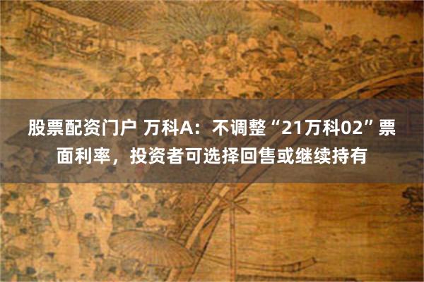 股票配资门户 万科A：不调整“21万科02”票面利率，投资者可选择回售或继续持有
