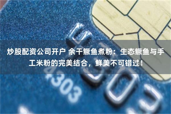 炒股配资公司开户 余干鳜鱼煮粉:生态鳜鱼与手工米粉的完美结合,鲜美不可错过!