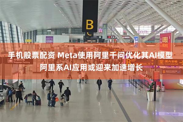 手机股票配资 Meta使用阿里千问优化其AI模型 阿里系AI应用或迎来加速增长
