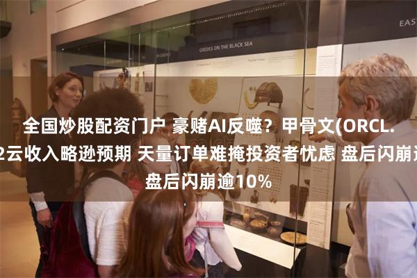 全国炒股配资门户 豪赌AI反噬？甲骨文(ORCL.US)Q2云收入略逊预期 天量订单难掩投资者忧虑 盘后闪崩逾10%