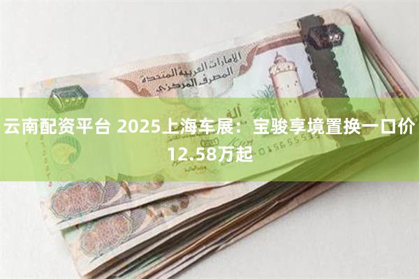 云南配资平台 2025上海车展：宝骏享境置换一口价12.58万起