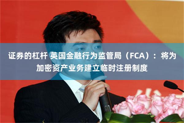 证券的杠杆 英国金融行为监管局（FCA）：将为加密资产业务建立临时注册制度